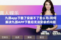 九游app下载了安装不了怎么办-如何解决九游APP下载后无法安装的问题-九游app下载了安装不了怎么办