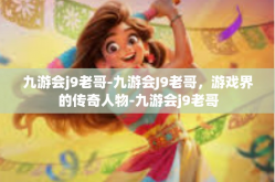 九游会j9老哥-九游会J9老哥，游戏界的传奇人物-九游会j9老哥