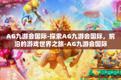 AG九游会国际-探索AG九游会国际，前沿的游戏世界之旅-AG九游会国际