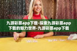 九游彩票app下载-探索九游彩票app下载的魅力世界-九游彩票app下载