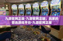 九游官网正版-九游官网正版，玩家的首选游戏平台-九游官网正版