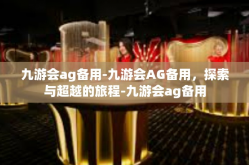 九游会ag备用-九游会AG备用，探索与超越的旅程-九游会ag备用