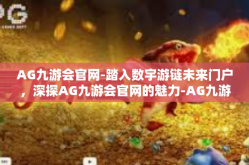 AG九游会官网-踏入数宇游链未来门户，深探AG九游会官网的魅力-AG九游会官网