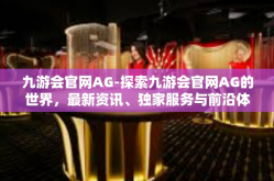 九游会官网AG-探索九游会官网AG的世界，最新资讯、独家服务与前沿体验-九游会官网AG