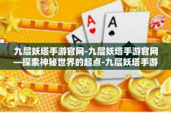 九层妖塔手游官网-九层妖塔手游官网—探索神秘世界的起点-九层妖塔手游官网