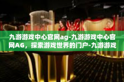 九游游戏中心官网ag-九游游戏中心官网AG，探索游戏世界的门户-九游游戏中心官网ag