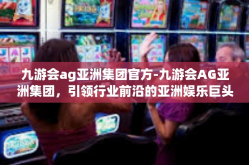 九游会ag亚洲集团官方-九游会AG亚洲集团，引领行业前沿的亚洲娱乐巨头-九游会ag亚洲集团官方