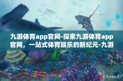 九游体育app官网-探索九游体育app官网，一站式体育娱乐的新纪元-九游体育app官网