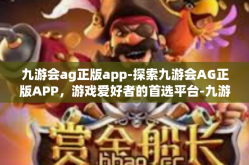 九游会ag正版app-探索九游会AG正版APP，游戏爱好者的首选平台-九游会ag正版app