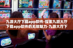 九游大厅下载app软件-探索九游大厅下载app软件的无限魅力-九游大厅下载app软件