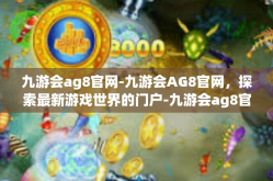 九游会ag8官网-九游会AG8官网，探索最新游戏世界的门户-九游会ag8官网