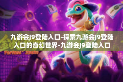 九游会J9登陆入口-探索九游会J9登陆入口的奇幻世界-九游会J9登陆入口