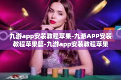 九游app安装教程苹果-九游APP安装教程苹果篇-九游app安装教程苹果