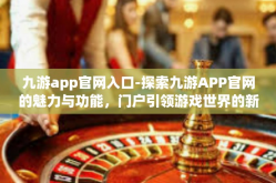 九游app官网入口-探索九游APP官网的魅力与功能，门户引领游戏世界的新征程-九游app官网入口