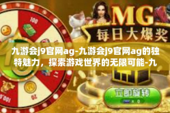 九游会j9官网ag-九游会j9官网ag的独特魅力，探索游戏世界的无限可能-九游会j9官网ag