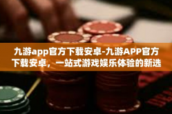 九游app官方下载安卓-九游APP官方下载安卓，一站式游戏娱乐体验的新选择-九游app官方下载安卓