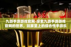 九游手游游戏官网-探索九游手游游戏官网的世界，玩家至上的综合性手游乐园-九游手游游戏官网