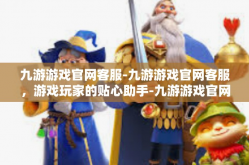 九游游戏官网客服-九游游戏官网客服，游戏玩家的贴心助手-九游游戏官网客服