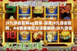 j9九游会官网ag登录-探索J9九游会官网，AG登录体验与深度解析-j9九游会官网ag登录