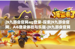 j9九游会官网ag登录-探索j9九游会官网，AG登录体验与乐趣-j9九游会官网ag登录