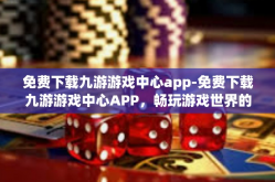 免费下载九游游戏中心app-免费下载九游游戏中心APP，畅玩游戏世界的新门户-免费下载九游游戏中心app