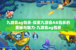 九游会ag包杀-探索九游会AG包杀的奥秘与魅力-九游会ag包杀