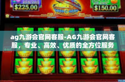 ag九游会官网客服-AG九游会官网客服，专业、高效、优质的全方位服务体验-ag九游会官网客服
