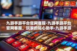 九游手游平台官网客服-九游手游平台官网客服，玩家的贴心助手-九游手游平台官网客服