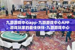 九游游戏中心app-九游游戏中心APP，游戏玩家的最佳伙伴-九游游戏中心app