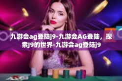 九游会ag登陆j9-九游会AG登陆，探索J9的世界-九游会ag登陆j9