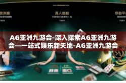 AG亚洲九游会-深入探索AG亚洲九游会—一站式娱乐新天地-AG亚洲九游会