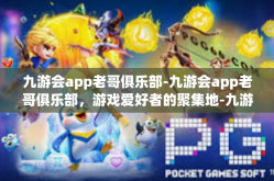 九游会app老哥俱乐部-九游会app老哥俱乐部，游戏爱好者的聚集地-九游会app老哥俱乐部
