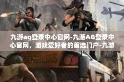 九游ag登录中心官网-九游AG登录中心官网，游戏爱好者的首选门户-九游ag登录中心官网