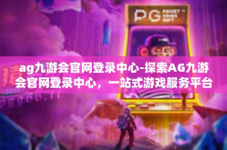 ag九游会官网登录中心-探索AG九游会官网登录中心，一站式游戏服务平台的前沿之旅-ag九游会官网登录中心