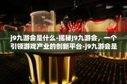 j9九游会是什么-揭秘J9九游会，一个引领游戏产业的创新平台-j9九游会是什么