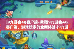 j9九游会ag客户端-探索j9九游会AG客户端，游戏玩家的全新体验-j9九游会ag客户端