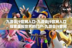 九游会j9官网入口-九游会J9官网入口，探索虚拟世界的门户-九游会j9官网入口