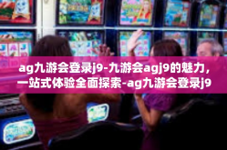 ag九游会登录j9-九游会agj9的魅力，一站式体验全面探索-ag九游会登录j9