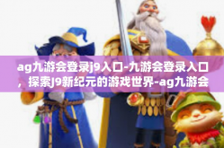 ag九游会登录j9入口-九游会登录入口，探索J9新纪元的游戏世界-ag九游会登录j9入口