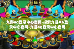 九游ag登录中心官网-探索九游AG登录中心官网-九游ag登录中心官网