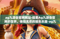 ag九游会官网网址-探索Ag九游会官网的世界，体验无尽的娱乐乐趣-ag九游会官网网址