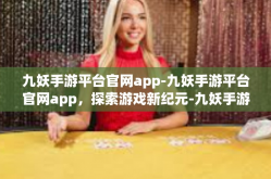 九妖手游平台官网app-九妖手游平台官网app，探索游戏新纪元-九妖手游平台官网app