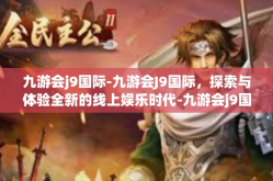 九游会j9国际-九游会J9国际，探索与体验全新的线上娱乐时代-九游会j9国际