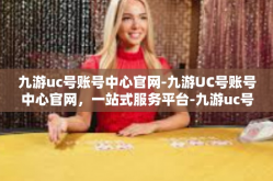 九游uc号账号中心官网-九游UC号账号中心官网，一站式服务平台-九游uc号账号中心官网