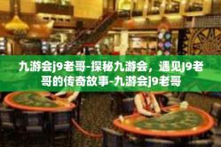 九游会j9老哥-探秘九游会，遇见J9老哥的传奇故事-九游会j9老哥