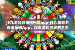 j9九游会老哥俱乐部app-J9九游会老哥俱乐部App，探索游戏世界的全新体验-j9九游会老哥俱乐部app