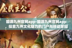 酷游九州官网app-酷游九州官网app，探索九州文化魅力的门户与移动家园-酷游九州官网app