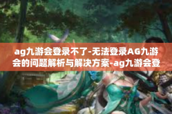 ag九游会登录不了-无法登录AG九游会的问题解析与解决方案-ag九游会登录不了