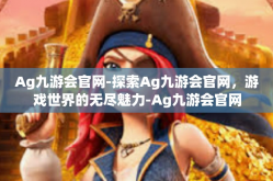Ag九游会官网-探索Ag九游会官网，游戏世界的无尽魅力-Ag九游会官网