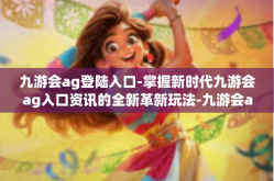九游会ag登陆入口-掌握新时代九游会ag入口资讯的全新革新玩法-九游会ag登陆入口